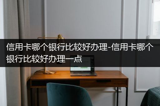 信用卡哪个银行比较好办理-信用卡哪个银行比较好办理一点